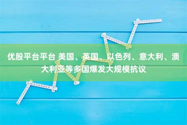优股平台平台 美国、英国、以色列、意大利、澳大利亚等多国爆发大规模抗议