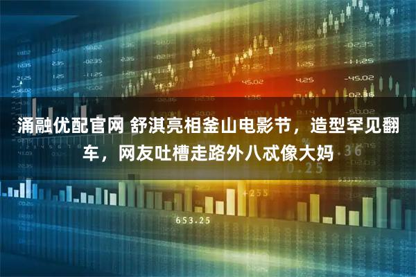 涌融优配官网 舒淇亮相釜山电影节，造型罕见翻车，网友吐槽走路外八忒像大妈