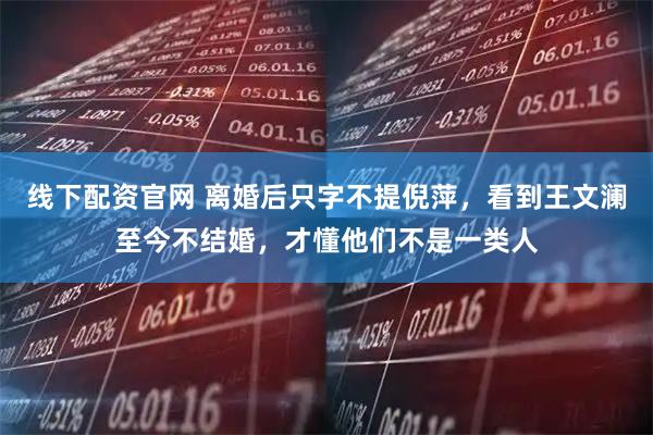 线下配资官网 离婚后只字不提倪萍，看到王文澜至今不结婚，才懂他们不是一类人
