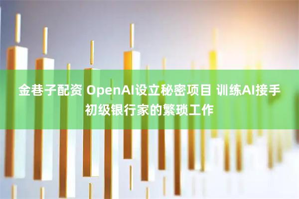 金巷子配资 OpenAI设立秘密项目 训练AI接手初级银行家的繁琐工作
