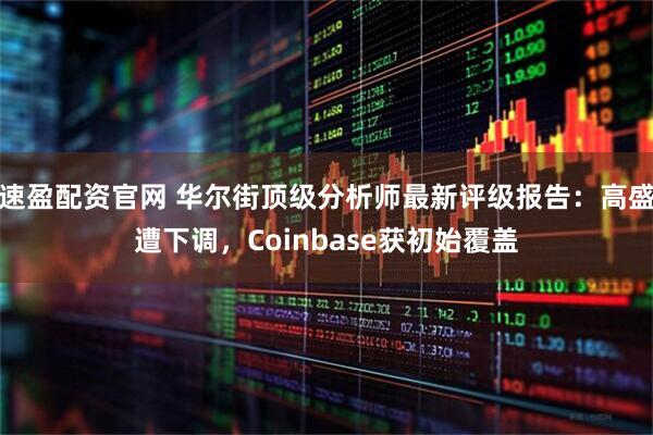 速盈配资官网 华尔街顶级分析师最新评级报告：高盛遭下调，Coinbase获初始覆盖