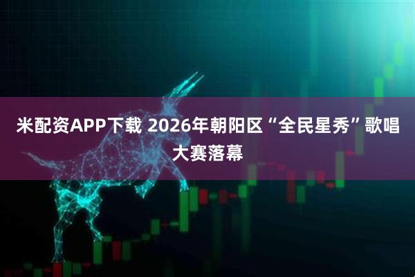 米配资APP下载 2026年朝阳区“全民星秀”歌唱大赛落幕