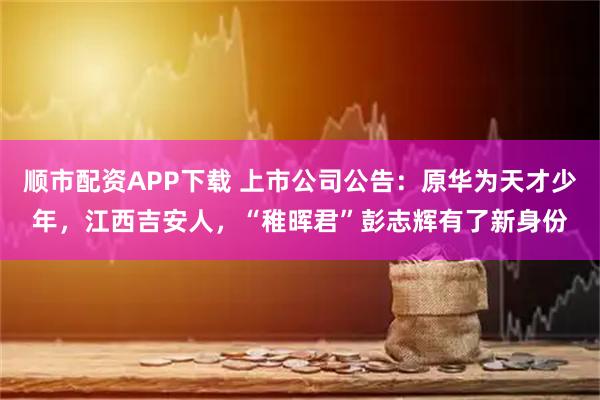 顺市配资APP下载 上市公司公告：原华为天才少年，江西吉安人，“稚晖君”彭志辉有了新身份