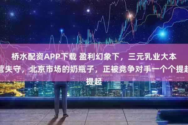 桥水配资APP下载 盈利幻象下，三元乳业大本营失守，北京市场的奶瓶子，正被竞争对手一个个提起