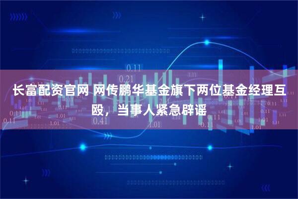 长富配资官网 网传鹏华基金旗下两位基金经理互殴，当事人紧急辟谣