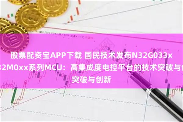 股票配资宝APP下载 国民技术发布N32G033x/N32M0xx系列MCU：高集成度电控平台的技术突破与创新