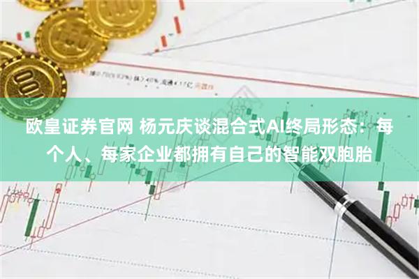 欧皇证券官网 杨元庆谈混合式AI终局形态：每个人、每家企业都拥有自己的智能双胞胎