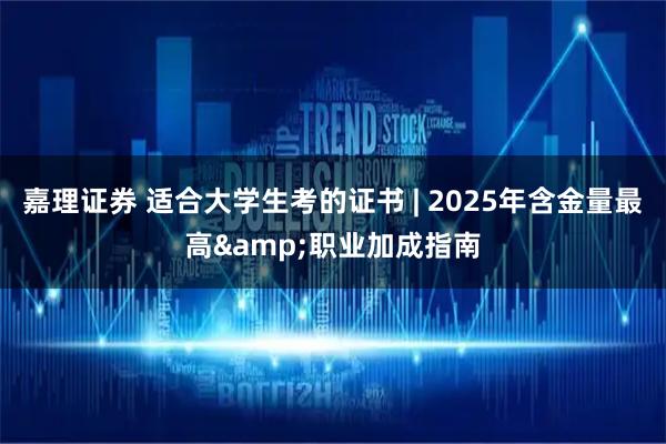 嘉理证券 适合大学生考的证书 | 2025年含金量最高&职业加成指南