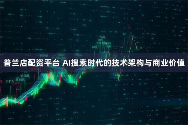 普兰店配资平台 AI搜索时代的技术架构与商业价值