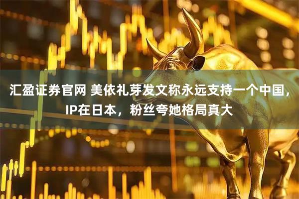 汇盈证券官网 美依礼芽发文称永远支持一个中国，IP在日本，粉丝夸她格局真大