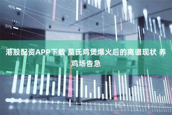 港股配资APP下载 莫氏鸡煲爆火后的离谱现状 养鸡场告急