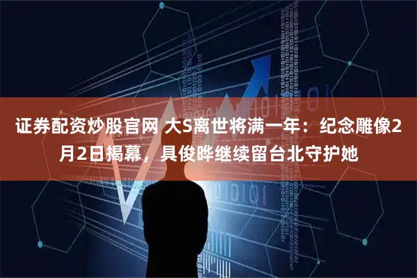 证券配资炒股官网 大S离世将满一年：纪念雕像2月2日揭幕，具俊晔继续留台北守护她