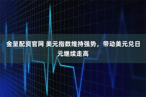 金呈配资官网 美元指数维持强势，带动美元兑日元继续走高