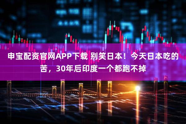 申宝配资官网APP下载 别笑日本！今天日本吃的苦，30年后印度一个都跑不掉